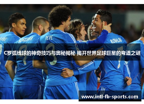 C罗弧线球的神奇技巧与奥秘揭秘 揭开世界足球巨星的弯道之谜