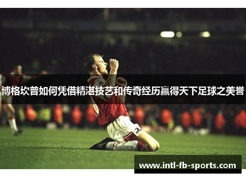 博格坎普如何凭借精湛技艺和传奇经历赢得天下足球之美誉