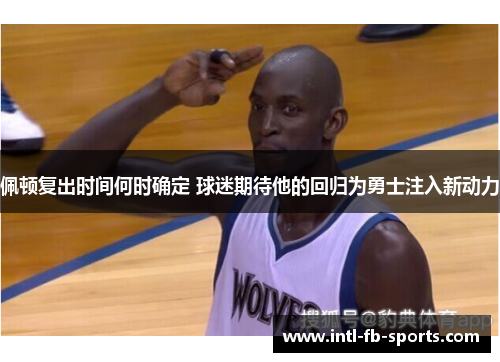 佩顿复出时间何时确定 球迷期待他的回归为勇士注入新动力