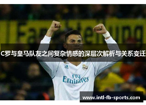 C罗与皇马队友之间复杂情感的深层次解析与关系变迁 C罗与皇马队友之间复杂情感的深层次解析与关系变迁