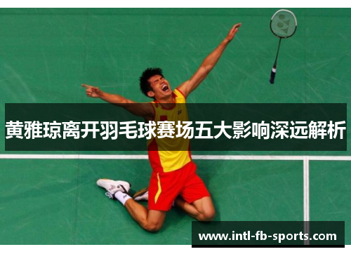 黄雅琼离开羽毛球赛场五大影响深远解析