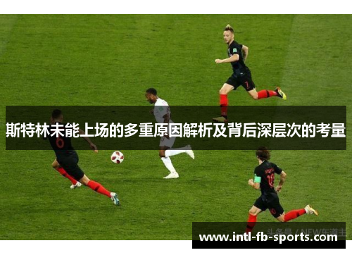 斯特林未能上场的多重原因解析及背后深层次的考量 斯特林未能上场的多重原因解析及背后深层次的考量