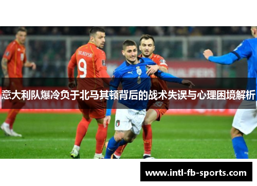 意大利队爆冷负于北马其顿背后的战术失误与心理困境解析 意大利队爆冷负于北马其顿背后的战术失误与心理困境解析