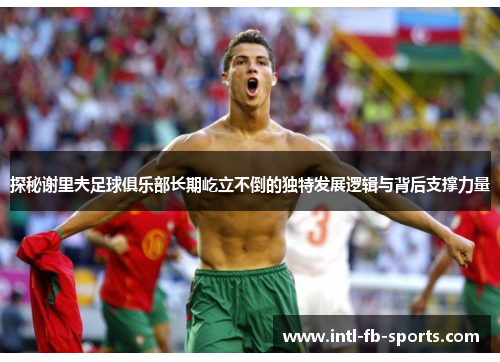 探秘谢里夫足球俱乐部长期屹立不倒的独特发展逻辑与背后支撑力量