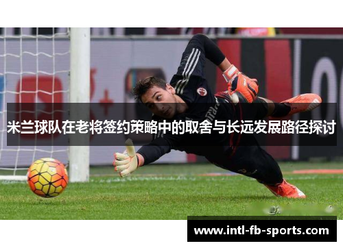 米兰球队在老将签约策略中的取舍与长远发展路径探讨