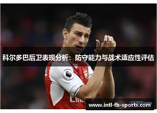 科尔多巴后卫表现分析:防守能力与战术适应性评估 科尔多巴后卫表现分析:防守能力与战术适应性评估