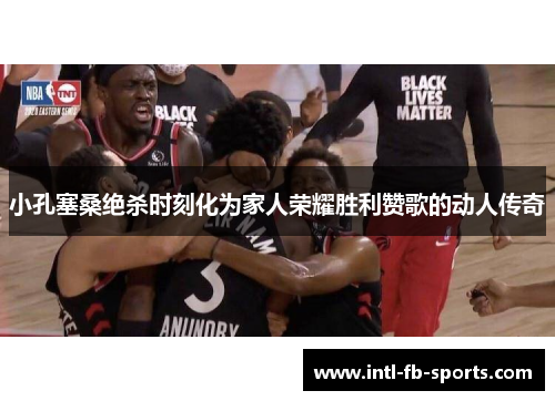 小孔塞桑绝杀时刻化为家人荣耀胜利赞歌的动人传奇