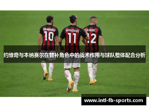 约维奇与本纳赛尔在替补角色中的战术作用与球队整体配合分析 约维奇与本纳赛尔在替补角色中的战术作用与球队整体配合分析