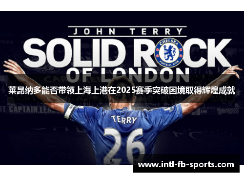 莱昂纳多能否带领上海上港在2025赛季突破困境取得辉煌成就 莱昂纳多能否带领上海上港在2025赛季突破困境取得辉煌成就