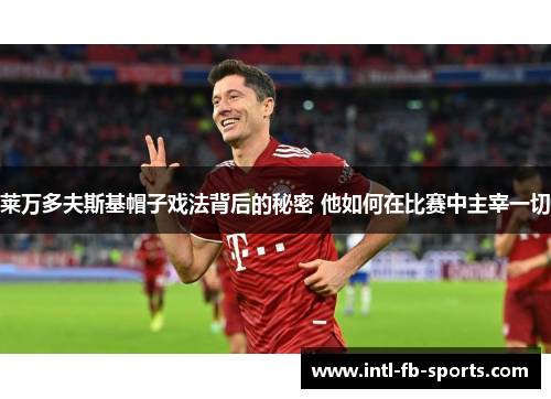 莱万多夫斯基帽子戏法背后的秘密 他如何在比赛中主宰一切 莱万多夫斯基帽子戏法背后的秘密 他如何在比赛中主宰一切