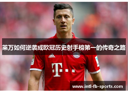 莱万如何逆袭成欧冠历史射手榜第一的传奇之路