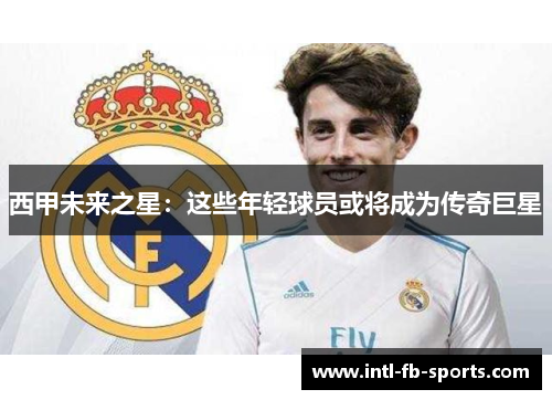 西甲未来之星:这些年轻球员或将成为传奇巨星 西甲未来之星:这些年轻球员或将成为传奇巨星
