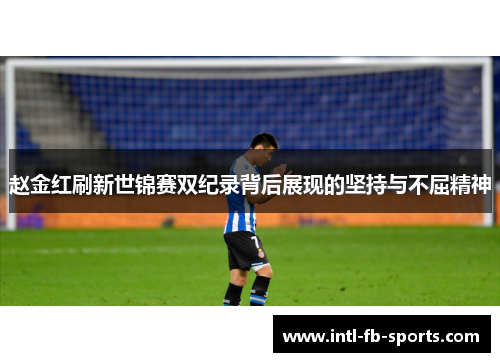 赵金红刷新世锦赛双纪录背后展现的坚持与不屈精神