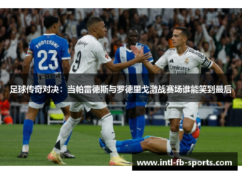 足球传奇对决:当帕雷德斯与罗德里戈激战赛场谁能笑到最后 足球传奇对决:当帕雷德斯与罗德里戈激战赛场谁能笑到最后