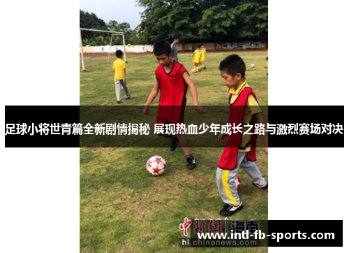 足球小将世青篇全新剧情揭秘 展现热血少年成长之路与激烈赛场对决 足球小将世青篇全新剧情揭秘 展现热血少年成长之路与激烈赛场对决