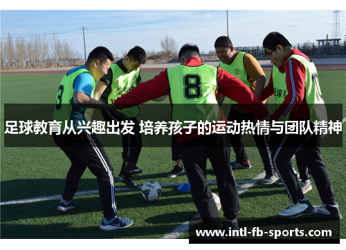 足球教育从兴趣出发 培养孩子的运动热情与团队精神 足球教育从兴趣出发 培养孩子的运动热情与团队精神