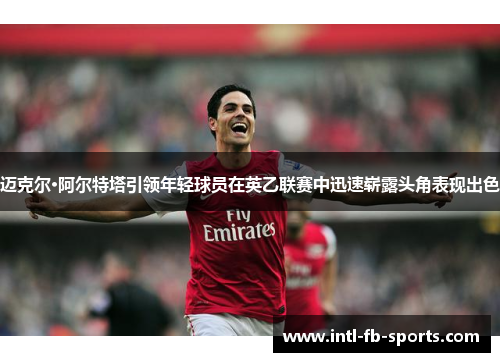 迈克尔·阿尔特塔引领年轻球员在英乙联赛中迅速崭露头角表现出色 迈克尔·阿尔特塔引领年轻球员在英乙联赛中迅速崭露头角表现出色