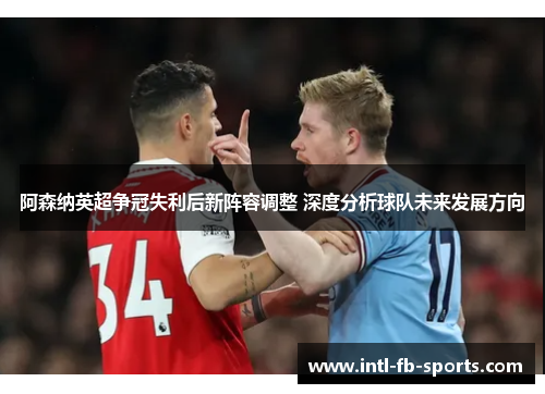 阿森纳英超争冠失利后新阵容调整 深度分析球队未来发展方向 阿森纳英超争冠失利后新阵容调整 深度分析球队未来发展方向