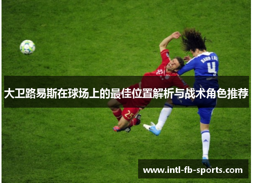 大卫路易斯在球场上的最佳位置解析与战术角色推荐 大卫路易斯在球场上的最佳位置解析与战术角色推荐