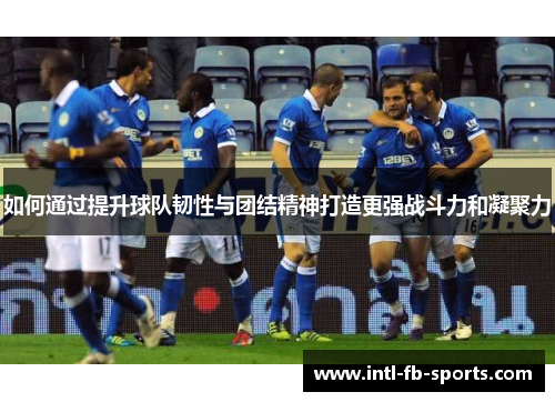 如何通过提升球队韧性与团结精神打造更强战斗力和凝聚力