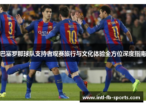 巴塞罗那球队支持者观赛旅行与文化体验全方位深度指南