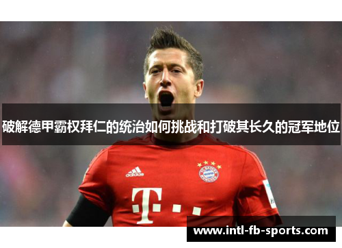 破解德甲霸权拜仁的统治如何挑战和打破其长久的冠军地位 破解德甲霸权拜仁的统治如何挑战和打破其长久的冠军地位