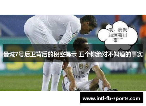 曼城7号后卫背后的秘密揭示 五个你绝对不知道的事实 曼城7号后卫背后的秘密揭示 五个你绝对不知道的事实