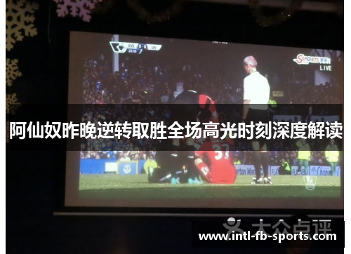 阿仙奴昨晚逆转取胜全场高光时刻深度解读 阿仙奴昨晚逆转取胜全场高光时刻深度解读