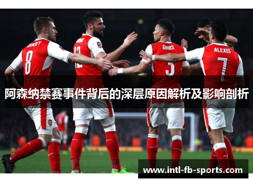 阿森纳禁赛事件背后的深层原因解析及影响剖析