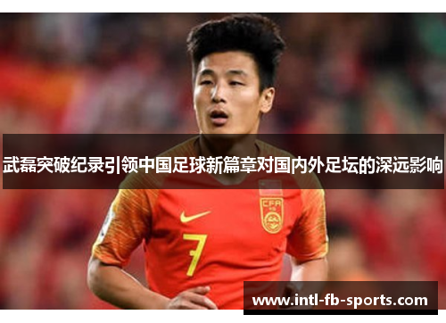 武磊突破纪录引领中国足球新篇章对国内外足坛的深远影响 武磊突破纪录引领中国足球新篇章对国内外足坛的深远影响