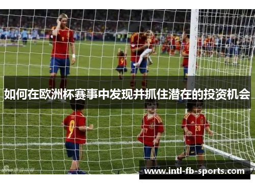 如何在欧洲杯赛事中发现并抓住潜在的投资机会 如何在欧洲杯赛事中发现并抓住潜在的投资机会