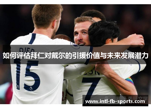 如何评估拜仁对戴尔的引援价值与未来发展潜力