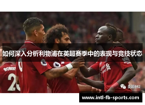 如何深入分析利物浦在英超赛季中的表现与竞技状态 如何深入分析利物浦在英超赛季中的表现与竞技状态