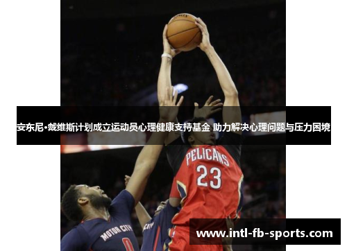 安东尼·戴维斯计划成立运动员心理健康支持基金 助力解决心理问题与压力困境 安东尼·戴维斯计划成立运动员心理健康支持基金 助力解决心理问题与压力困境