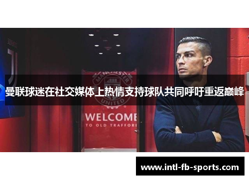 曼联球迷在社交媒体上热情支持球队共同呼吁重返巅峰 曼联球迷在社交媒体上热情支持球队共同呼吁重返巅峰