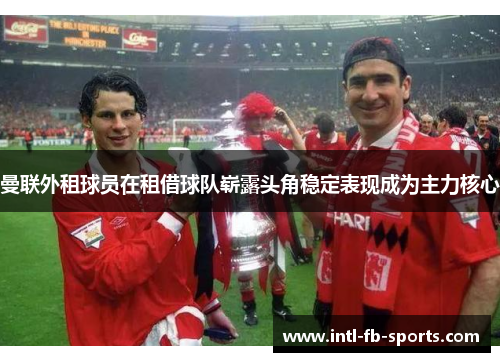 曼联外租球员在租借球队崭露头角稳定表现成为主力核心
