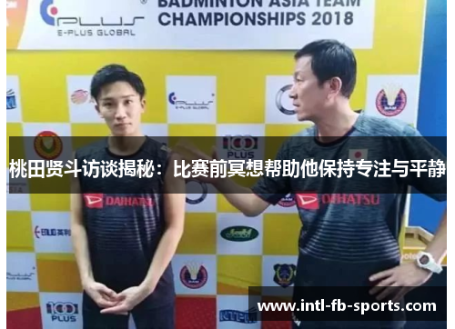 桃田贤斗访谈揭秘：比赛前冥想帮助他保持专注与平静