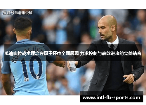 瓜迪奥拉战术理念在国王杯中全面展现 力求控制与高效进攻的完美结合 瓜迪奥拉战术理念在国王杯中全面展现 力求控制与高效进攻的完美结合