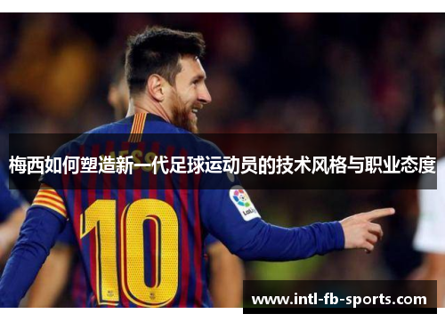 梅西如何塑造新一代足球运动员的技术风格与职业态度
