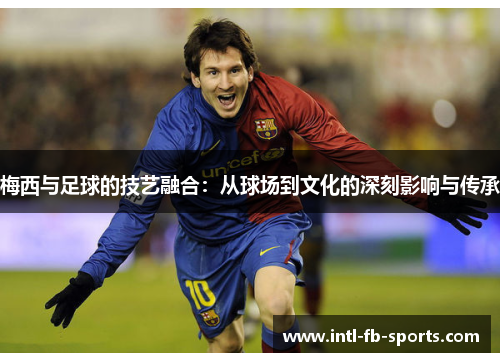 梅西与足球的技艺融合：从球场到文化的深刻影响与传承