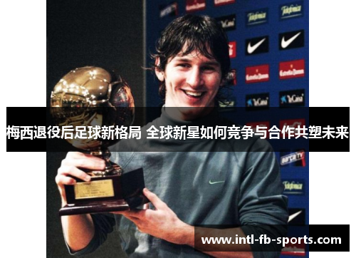 梅西退役后足球新格局 全球新星如何竞争与合作共塑未来