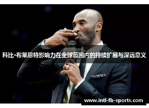 科比·布莱恩特影响力在全球范围内的持续扩展与深远意义 科比·布莱恩特影响力在全球范围内的持续扩展与深远意义