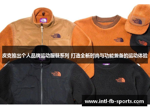 皮克推出个人品牌运动服装系列 打造全新时尚与功能兼备的运动体验 皮克推出个人品牌运动服装系列 打造全新时尚与功能兼备的运动体验