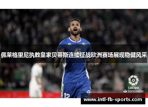 佩莱格里尼执教皇家贝蒂斯连续征战欧洲赛场展现稳健风采