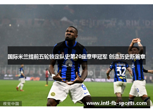 国际米兰提前五轮锁定队史第20座意甲冠军 创造历史新篇章