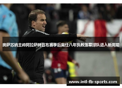 奥萨苏纳主帅阿拉萨特宣布赛季后离任八年执教落幕球队进入新周期 奥萨苏纳主帅阿拉萨特宣布赛季后离任八年执教落幕球队进入新周期