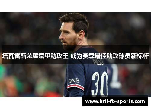 塔瓦雷斯荣膺意甲助攻王 成为赛季最佳助攻球员新标杆 塔瓦雷斯荣膺意甲助攻王 成为赛季最佳助攻球员新标杆