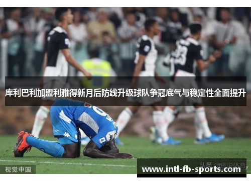 库利巴利加盟利雅得新月后防线升级球队争冠底气与稳定性全面提升 库利巴利加盟利雅得新月后防线升级球队争冠底气与稳定性全面提升