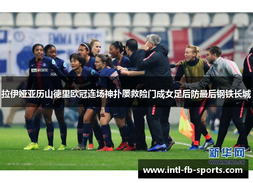 拉伊娅亚历山德里欧冠连场神扑屡救险门成女足后防最后钢铁长城 拉伊娅亚历山德里欧冠连场神扑屡救险门成女足后防最后钢铁长城