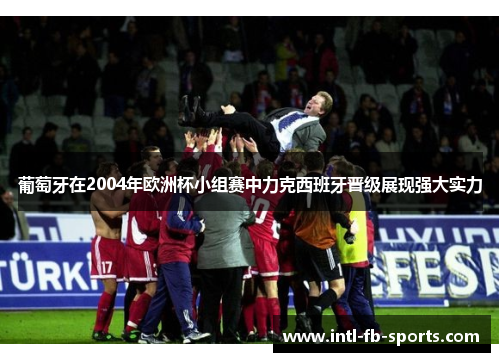 葡萄牙在2004年欧洲杯小组赛中力克西班牙晋级展现强大实力 葡萄牙在2004年欧洲杯小组赛中力克西班牙晋级展现强大实力